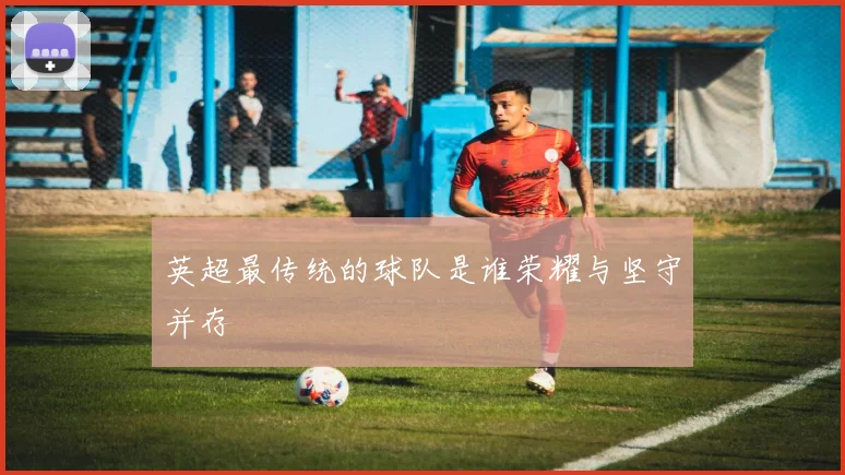 英超最传统的球队是谁荣耀与坚守并存