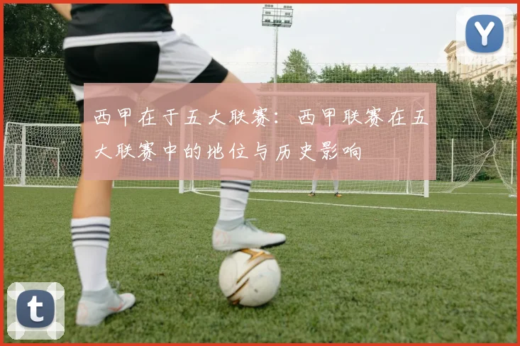 西甲在于五大联赛：西甲联赛在五大联赛中的地位与历史影响