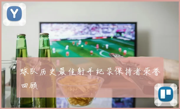 球队历史最佳射手纪录保持者荣誉回顾
