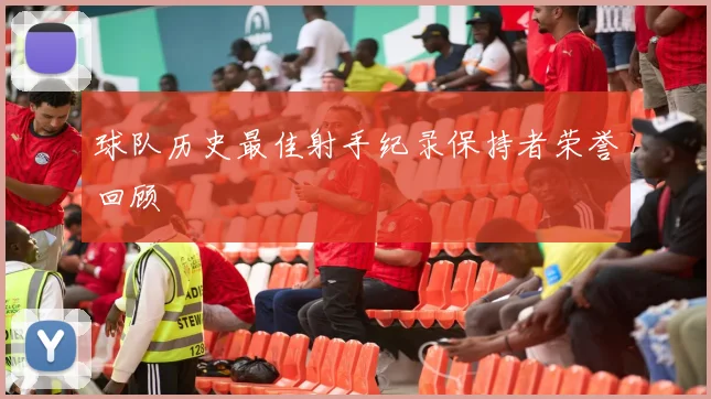 球队历史最佳射手纪录保持者荣誉回顾