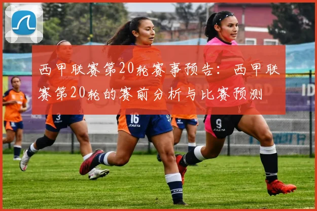 西甲联赛第20轮赛事预告：西甲联赛第20轮的赛前分析与比赛预测
