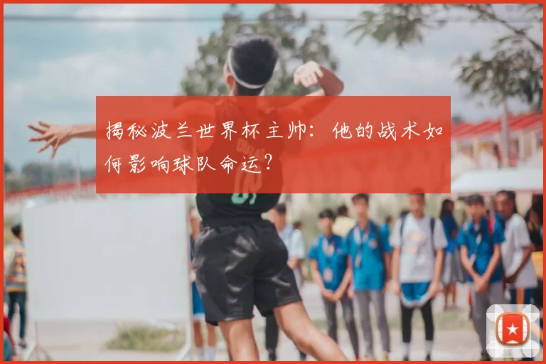 揭秘波兰世界杯主帅：他的战术如何影响球队命运？